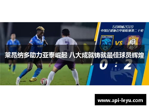 莱昂纳多助力亚泰崛起 八大成就铸就最佳球员辉煌 莱昂纳多助力亚泰崛起 八大成就铸就最佳球员辉煌