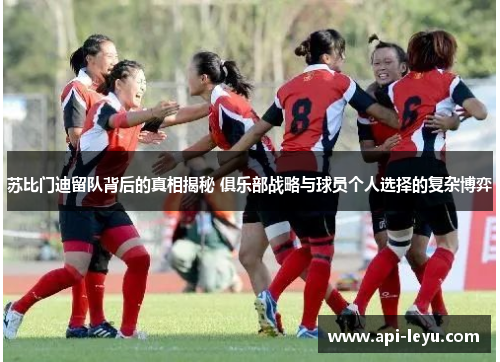 苏比门迪留队背后的真相揭秘 俱乐部战略与球员个人选择的复杂博弈