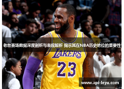 老詹赛场数据深度剖析与表现解析 揭示其在NBA历史地位的重要性 老詹赛场数据深度剖析与表现解析 揭示其在NBA历史地位的重要性