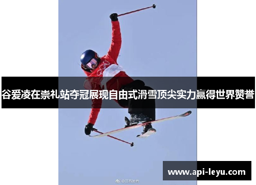 谷爱凌在崇礼站夺冠展现自由式滑雪顶尖实力赢得世界赞誉