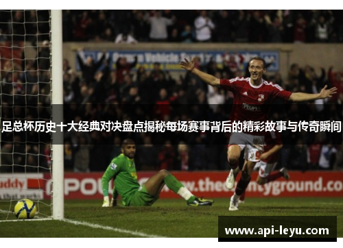 足总杯历史十大经典对决盘点揭秘每场赛事背后的精彩故事与传奇瞬间 足总杯历史十大经典对决盘点揭秘每场赛事背后的精彩故事与传奇瞬间
