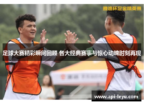 足球大赛精彩瞬间回顾 各大经典赛事与惊心动魄时刻再现 足球大赛精彩瞬间回顾 各大经典赛事与惊心动魄时刻再现