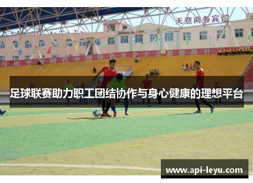 足球联赛助力职工团结协作与身心健康的理想平台