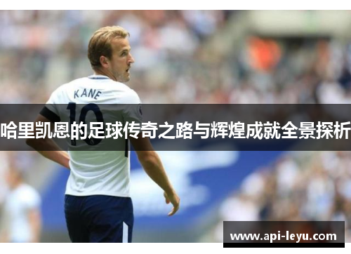 哈里凯恩的足球传奇之路与辉煌成就全景探析 哈里凯恩的足球传奇之路与辉煌成就全景探析
