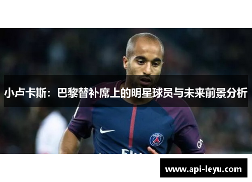 小卢卡斯:巴黎替补席上的明星球员与未来前景分析 小卢卡斯:巴黎替补席上的明星球员与未来前景分析
