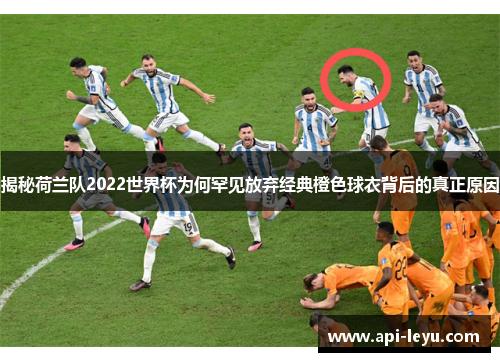 揭秘荷兰队2022世界杯为何罕见放弃经典橙色球衣背后的真正原因 揭秘荷兰队2022世界杯为何罕见放弃经典橙色球衣背后的真正原因