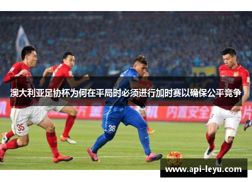 澳大利亚足协杯为何在平局时必须进行加时赛以确保公平竞争