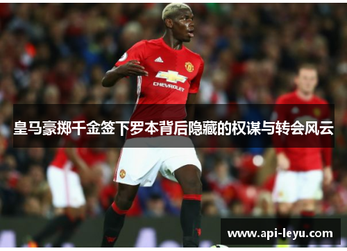 皇马豪掷千金签下罗本背后隐藏的权谋与转会风云 皇马豪掷千金签下罗本背后隐藏的权谋与转会风云