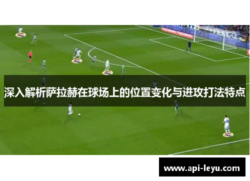 深入解析萨拉赫在球场上的位置变化与进攻打法特点