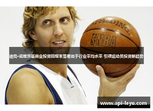 迪克·诺维茨基商业投资回报率显著高于行业平均水平 引领运动员投资新趋势