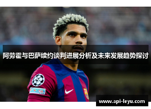 阿劳霍与巴萨续约谈判进展分析及未来发展趋势探讨