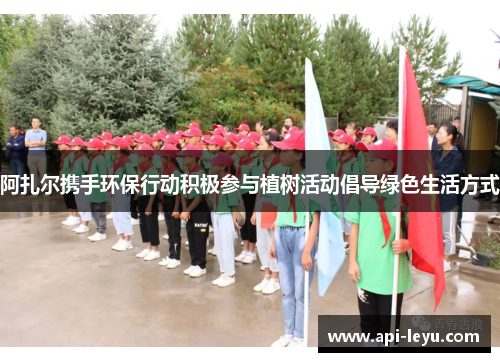 阿扎尔携手环保行动积极参与植树活动倡导绿色生活方式