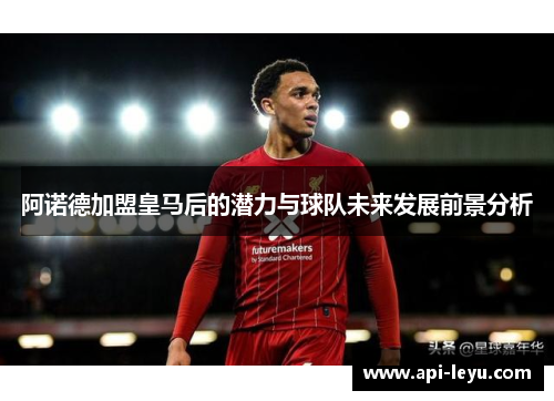 阿诺德加盟皇马后的潜力与球队未来发展前景分析 阿诺德加盟皇马后的潜力与球队未来发展前景分析