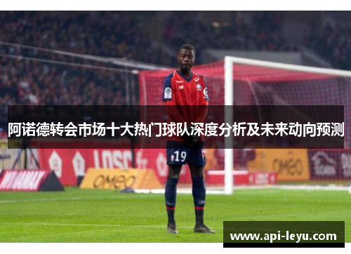 阿诺德转会市场十大热门球队深度分析及未来动向预测
