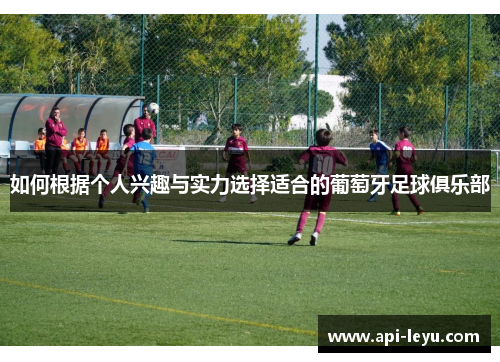 如何根据个人兴趣与实力选择适合的葡萄牙足球俱乐部 如何根据个人兴趣与实力选择适合的葡萄牙足球俱乐部