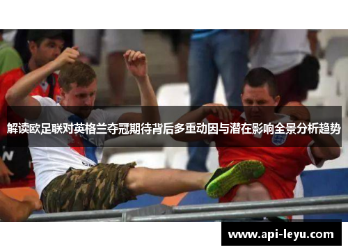 解读欧足联对英格兰夺冠期待背后多重动因与潜在影响全景分析趋势 解读欧足联对英格兰夺冠期待背后多重动因与潜在影响全景分析趋势