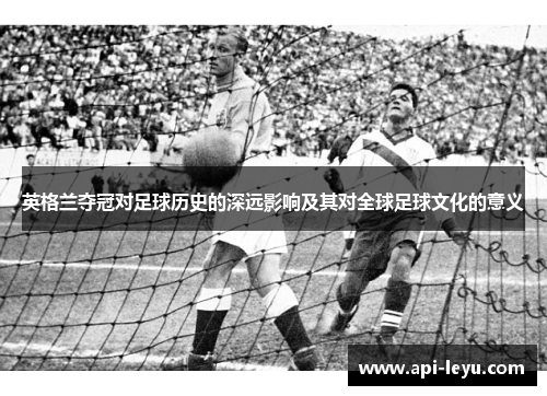 英格兰夺冠对足球历史的深远影响及其对全球足球文化的意义 英格兰夺冠对足球历史的深远影响及其对全球足球文化的意义