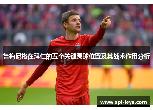 鲁梅尼格在拜仁的五个关键踢球位置及其战术作用分析