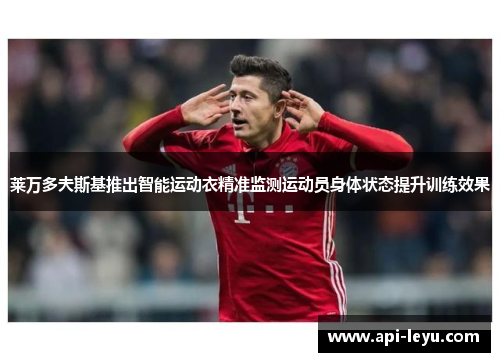 莱万多夫斯基推出智能运动衣精准监测运动员身体状态提升训练效果