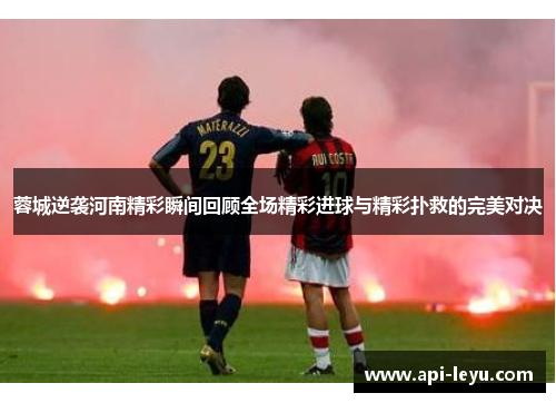 蓉城逆袭河南精彩瞬间回顾全场精彩进球与精彩扑救的完美对决