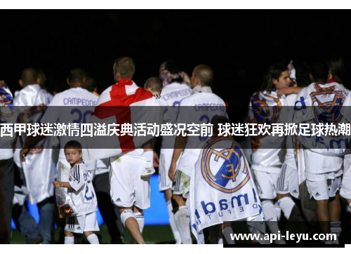 西甲球迷激情四溢庆典活动盛况空前 球迷狂欢再掀足球热潮