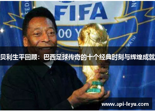 贝利生平回顾：巴西足球传奇的十个经典时刻与辉煌成就