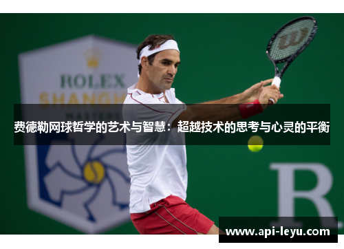 费德勒网球哲学的艺术与智慧：超越技术的思考与心灵的平衡