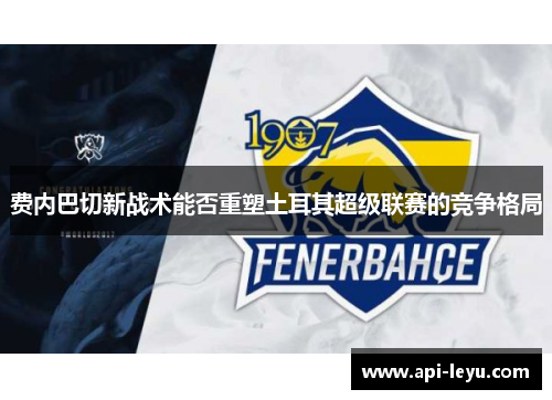 费内巴切新战术能否重塑土耳其超级联赛的竞争格局