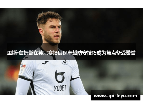 里斯·詹姆斯在英冠赛场展现卓越防守技巧成为焦点备受赞誉