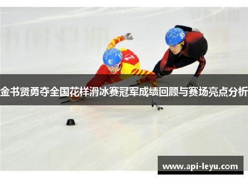 金书贤勇夺全国花样滑冰赛冠军成绩回顾与赛场亮点分析