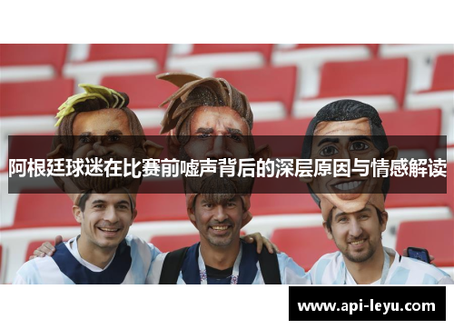 阿根廷球迷在比赛前嘘声背后的深层原因与情感解读