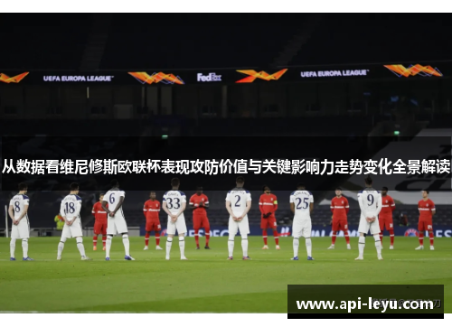 从数据看维尼修斯欧联杯表现攻防价值与关键影响力走势变化全景解读 从数据看维尼修斯欧联杯表现攻防价值与关键影响力走势变化全景解读