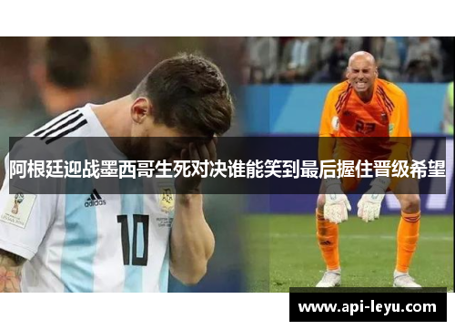 阿根廷迎战墨西哥生死对决谁能笑到最后握住晋级希望