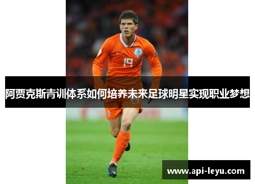 阿贾克斯青训体系如何培养未来足球明星实现职业梦想 阿贾克斯青训体系如何培养未来足球明星实现职业梦想