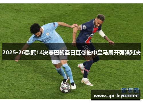 2025-26欧冠14决赛巴黎圣日耳曼抽中皇马展开强强对决 2025-26欧冠14决赛巴黎圣日耳曼抽中皇马展开强强对决