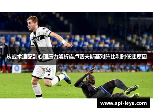 从战术适配到心理压力解析库卢塞夫斯基对阵比利时低迷原因