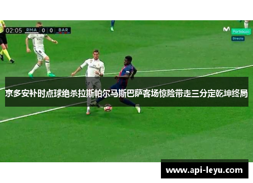 京多安补时点球绝杀拉斯帕尔马斯巴萨客场惊险带走三分定乾坤终局