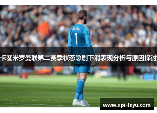 卡塞米罗曼联第二赛季状态急剧下滑表现分析与原因探讨 卡塞米罗曼联第二赛季状态急剧下滑表现分析与原因探讨