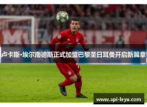 卢卡斯·埃尔南德斯正式加盟巴黎圣日耳曼开启新篇章