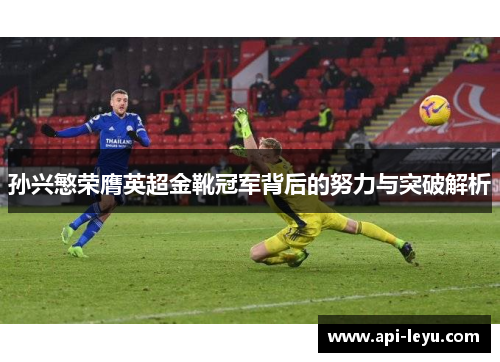 孙兴慜荣膺英超金靴冠军背后的努力与突破解析 孙兴慜荣膺英超金靴冠军背后的努力与突破解析