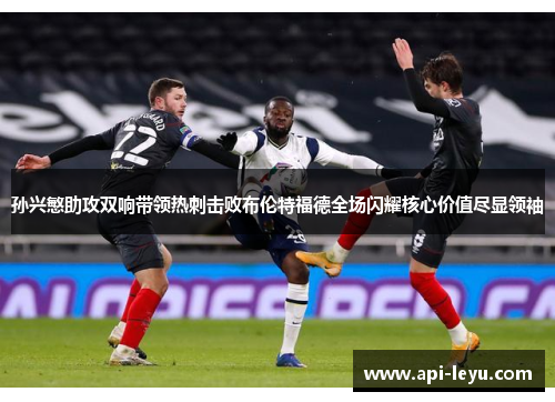 孙兴慜助攻双响带领热刺击败布伦特福德全场闪耀核心价值尽显领袖