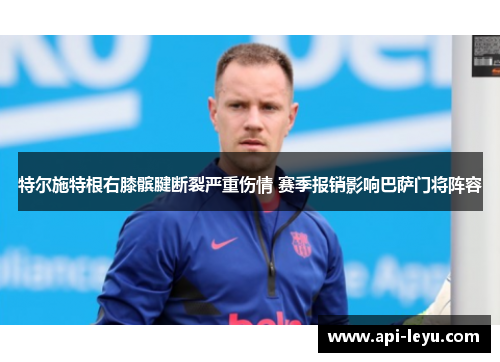 特尔施特根右膝髌腱断裂严重伤情 赛季报销影响巴萨门将阵容 特尔施特根右膝髌腱断裂严重伤情 赛季报销影响巴萨门将阵容
