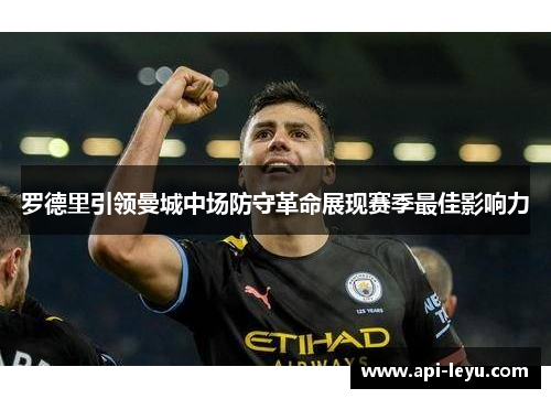 罗德里引领曼城中场防守革命展现赛季最佳影响力 罗德里引领曼城中场防守革命展现赛季最佳影响力