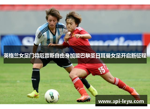 英格兰女足门将厄普斯自由身加盟巴黎圣日耳曼女足开启新征程