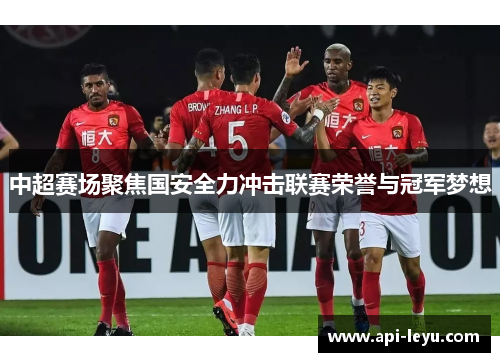 中超赛场聚焦国安全力冲击联赛荣誉与冠军梦想