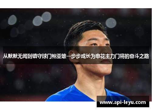 从默默无闻到镇守球门鲍亚雄一步步成长为申花主力门将的奋斗之路 从默默无闻到镇守球门鲍亚雄一步步成长为申花主力门将的奋斗之路