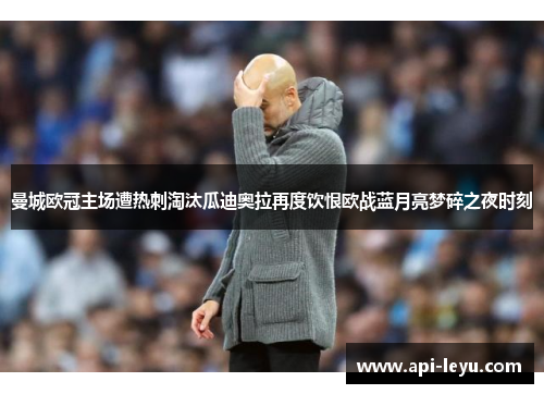 曼城欧冠主场遭热刺淘汰瓜迪奥拉再度饮恨欧战蓝月亮梦碎之夜时刻 曼城欧冠主场遭热刺淘汰瓜迪奥拉再度饮恨欧战蓝月亮梦碎之夜时刻
